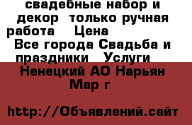 свадебные набор и декор (только ручная работа) › Цена ­ 3000-4000 - Все города Свадьба и праздники » Услуги   . Ненецкий АО,Нарьян-Мар г.